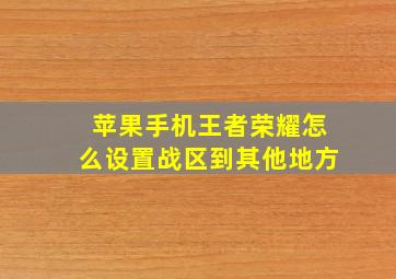 苹果手机王者荣耀怎么设置战区到其他地方