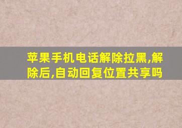 苹果手机电话解除拉黑,解除后,自动回复位置共享吗