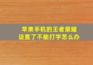 苹果手机的王者荣耀设置了不能打字怎么办