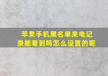 苹果手机黑名单来电记录能看到吗怎么设置的呢