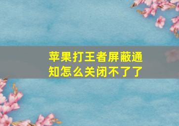 苹果打王者屏蔽通知怎么关闭不了了