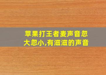 苹果打王者麦声音忽大忽小,有滋滋的声音