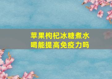 苹果枸杞冰糖煮水喝能提高免疫力吗