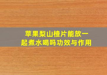 苹果梨山楂片能放一起煮水喝吗功效与作用