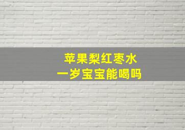 苹果梨红枣水一岁宝宝能喝吗