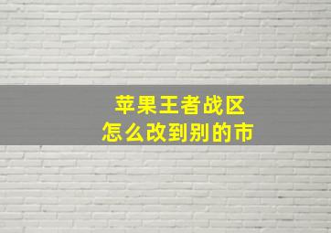 苹果王者战区怎么改到别的市