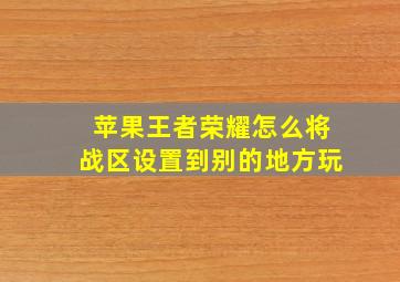 苹果王者荣耀怎么将战区设置到别的地方玩