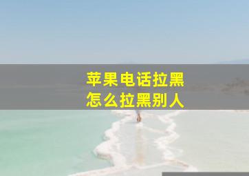 苹果电话拉黑怎么拉黑别人