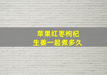 苹果红枣枸杞生姜一起煮多久