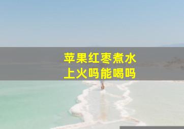 苹果红枣煮水上火吗能喝吗