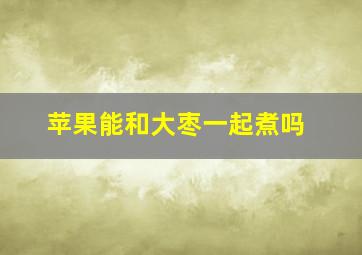 苹果能和大枣一起煮吗