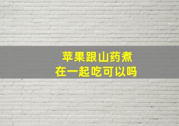 苹果跟山药煮在一起吃可以吗