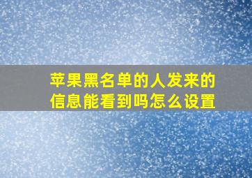 苹果黑名单的人发来的信息能看到吗怎么设置