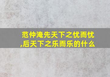 范仲淹先天下之忧而忧,后天下之乐而乐的什么