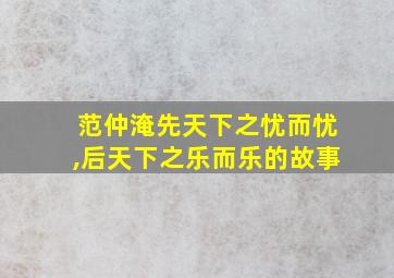 范仲淹先天下之忧而忧,后天下之乐而乐的故事