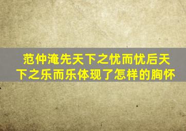 范仲淹先天下之忧而忧后天下之乐而乐体现了怎样的胸怀