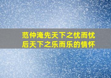 范仲淹先天下之忧而忧后天下之乐而乐的情怀