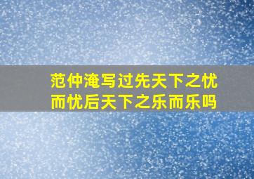 范仲淹写过先天下之忧而忧后天下之乐而乐吗