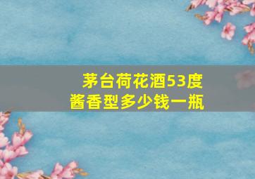 茅台荷花酒53度酱香型多少钱一瓶