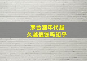 茅台酒年代越久越值钱吗知乎