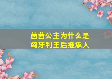 茜茜公主为什么是匈牙利王后继承人