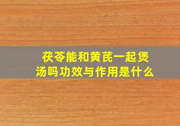 茯苓能和黄芪一起煲汤吗功效与作用是什么