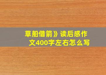 草船借箭》读后感作文400字左右怎么写