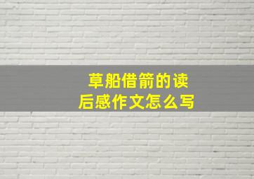 草船借箭的读后感作文怎么写