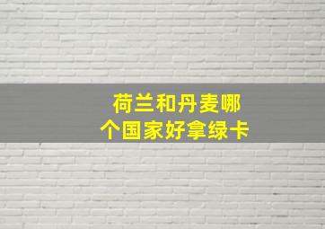 荷兰和丹麦哪个国家好拿绿卡