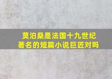 莫泊桑是法国十九世纪著名的短篇小说巨匠对吗