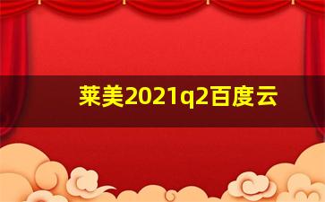 莱美2021q2百度云