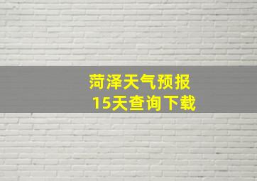 菏泽天气预报15天查询下载