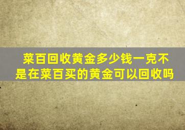 菜百回收黄金多少钱一克不是在菜百买的黄金可以回收吗