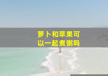 萝卜和苹果可以一起煮粥吗