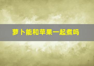 萝卜能和苹果一起煮吗