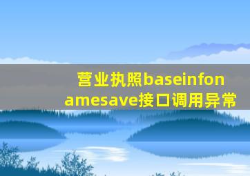 营业执照baseinfonamesave接口调用异常