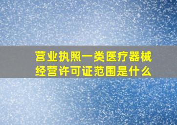 营业执照一类医疗器械经营许可证范围是什么