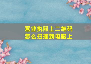 营业执照上二维码怎么扫描到电脑上