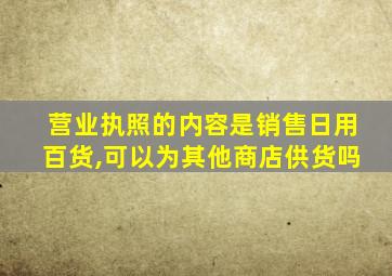 营业执照的内容是销售日用百货,可以为其他商店供货吗