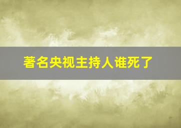 著名央视主持人谁死了