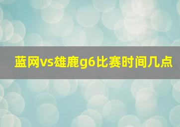 蓝网vs雄鹿g6比赛时间几点