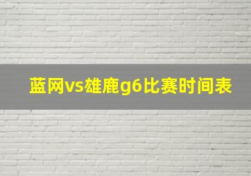 蓝网vs雄鹿g6比赛时间表