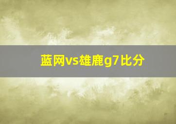 蓝网vs雄鹿g7比分