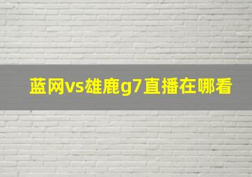 蓝网vs雄鹿g7直播在哪看