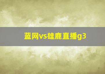 蓝网vs雄鹿直播g3