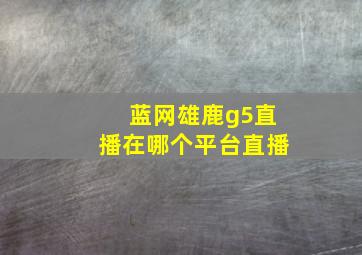 蓝网雄鹿g5直播在哪个平台直播