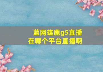 蓝网雄鹿g5直播在哪个平台直播啊