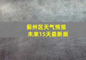 蓟州区天气预报未来15天最新版