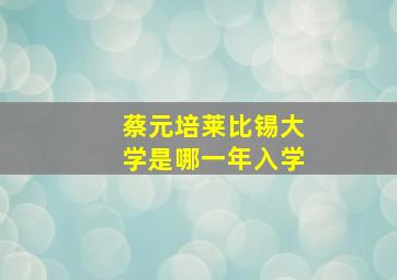 蔡元培莱比锡大学是哪一年入学