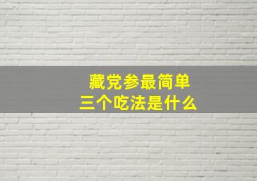 藏党参最简单三个吃法是什么